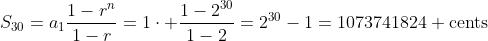 S_{30}=a_1\frac{1-r^n}{1-r}=1\cdot \frac{1-2^{30}}{1-2}=2^{30}-1=1073741824 \mbox{cents}