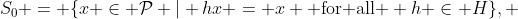 S_0 = \{x \in \mathcal{P} | hx = x \text{ for all } h \in H\}, 