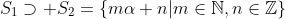 S_1\supset S_2=\{m\alpha+n|m\in\mathbb{N},n\in\mathbb{Z}\}