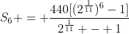 S_6 = \frac{440[(2^{\frac{1}{11}})^6-1]}{2^{\frac{1}{11}} - 1}