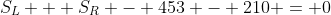 S_L + S_R - 453 - 210 = 0