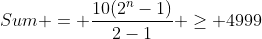 Sum = \frac{10(2^n-1)}{2-1} \ge 4999