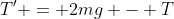 T' = 2mg - T