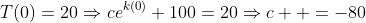 T(0)=20\Rightarrow{ce}^{k(0)}+100=20\Rightarrow{c}  =-80