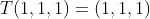 T(1,1,1)=(1,1,1)