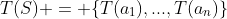 T(S) = \{T(a_1),...,T(a_n)\}