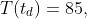 T(t_{d})=85,