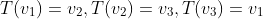 T(v_1)=v_2,T(v_2)=v_3,T(v_3)=v_1