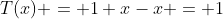 T(x) = 1+x-x = 1