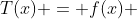 T(x) = f(x) 