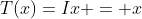 T(x)=Ix = x