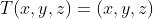 T(x,y,z)=(x,y,z)