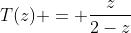 T(z) = \frac{z}{2-z}