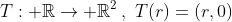 T: \mathbb{R}\rightarrow \mathbb{R}^2\,,\,\,T(r)=(r,0)