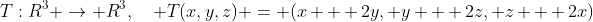 T:R^3 \to R^3,\quad T(x,y,z) = (x + 2y, y + 2z, z + 2x)