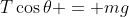 T\cos{\theta} = mg