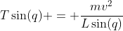 T\sin(q) = \frac{mv^2}{L\sin(q)}