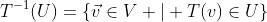 T^{-1}(U)=\{\vec{v}\in{V} | T(v)\in{U}\}