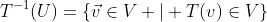 T^{-1}(U)=\{\vec{v}\in{V} | T(v)\in{V}\}
