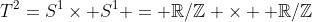 T^2=S^1\times S^1 = \mathbb{R}/\mathbb{Z} \times  \mathbb{R}/\mathbb{Z}