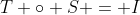 T \circ S = I