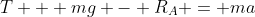 T + mg - R_A = ma