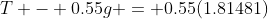 T - 0.55g = 0.55(1.81481)