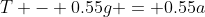 T - 0.55g = 0.55a