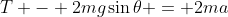 T - 2mg\sin{\theta} = 2ma