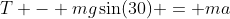 T - mg\sin(30) = ma