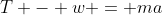 T - w = ma