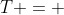 T = 