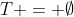 T = \emptyset