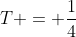 T = \frac{1}{4}