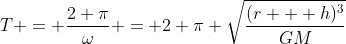 T = \frac{2 \pi}{\omega} = 2 \pi \sqrt{\frac{(r + h)^3}{GM}}