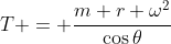 T = \frac{m r \omega^2}{\cos{\theta}}