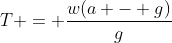 T = \frac{w(a - g)}{g}