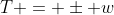 T = \pm w