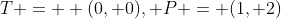 T =  (0, 0), P = (1, 2)