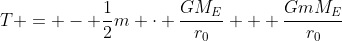 T = - \frac{1}{2}m \cdot \frac{GM_E}{r_0} + \frac{GmM_E}{r_0}