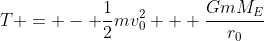 T = - \frac{1}{2}mv_0^2 + \frac{GmM_E}{r_0}