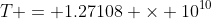 T = 1.27108 \times 10^{10}~J