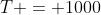 T = 1000
