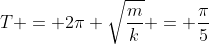T = 2\pi \sqrt{\frac{m}{k}} = \frac{\pi}{5}