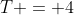 T = 4