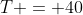 T = 40