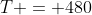 T = 480