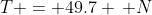 T = 49.7 \, N