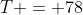 T = 78