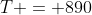 T = 890